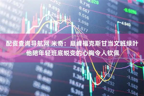 配资查询导航网 米奇：巅峰福克斯甘当文班绿叶 他陪年轻班底蜕变的心胸令人钦佩