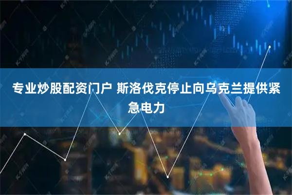 专业炒股配资门户 斯洛伐克停止向乌克兰提供紧急电力