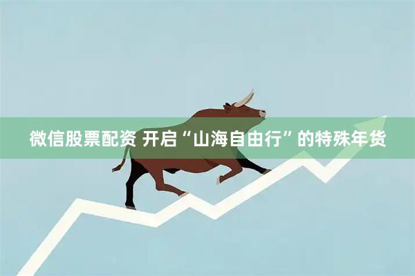 微信股票配资 开启“山海自由行”的特殊年货