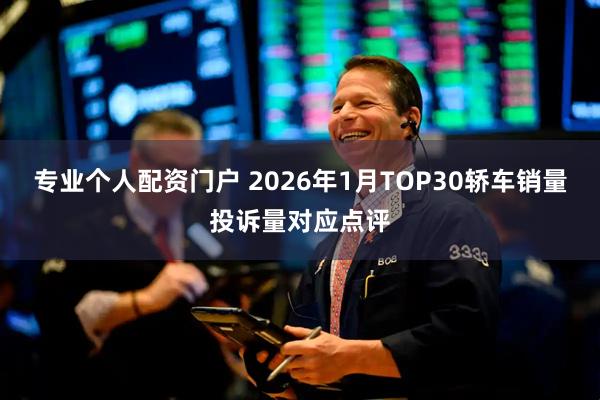 专业个人配资门户 2026年1月TOP30轿车销量投诉量对应点评