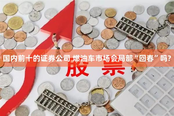 国内前十的证券公司 燃油车市场会局部“回春”吗?