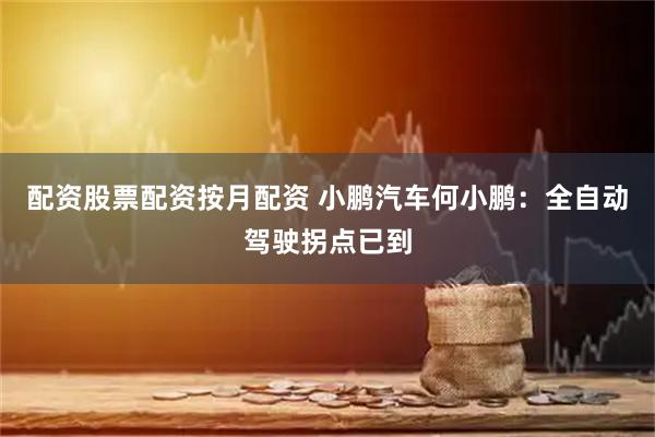 配资股票配资按月配资 小鹏汽车何小鹏：全自动驾驶拐点已到