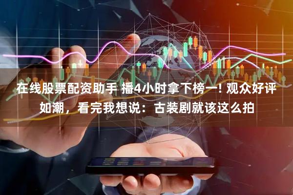 在线股票配资助手 播4小时拿下榜一! 观众好评如潮，看完我想说：古装剧就该这么拍