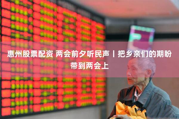 惠州股票配资 两会前夕听民声丨把乡亲们的期盼带到两会上