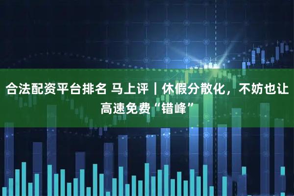 合法配资平台排名 马上评｜休假分散化，不妨也让高速免费“错峰”