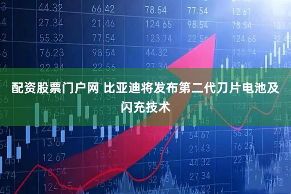 配资股票门户网 比亚迪将发布第二代刀片电池及闪充技术