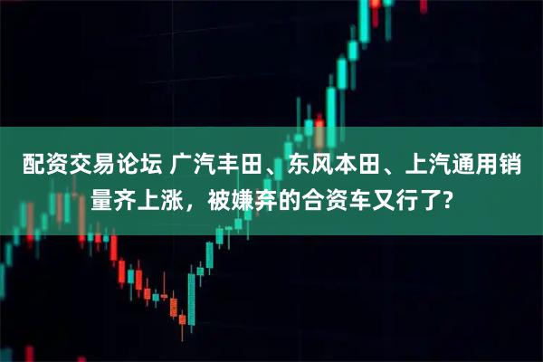 配资交易论坛 广汽丰田、东风本田、上汽通用销量齐上涨，被嫌弃的合资车又行了?