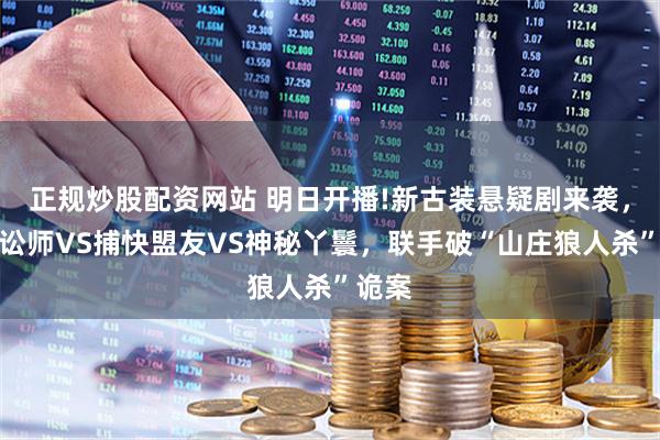 正规炒股配资网站 明日开播!新古装悬疑剧来袭，戴罪讼师VS捕快盟友VS神秘丫鬟，联手破“山庄狼人杀”诡案