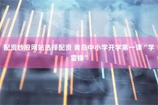 配资炒股网站选择配资 青岛中小学开学第一课“学雷锋”
