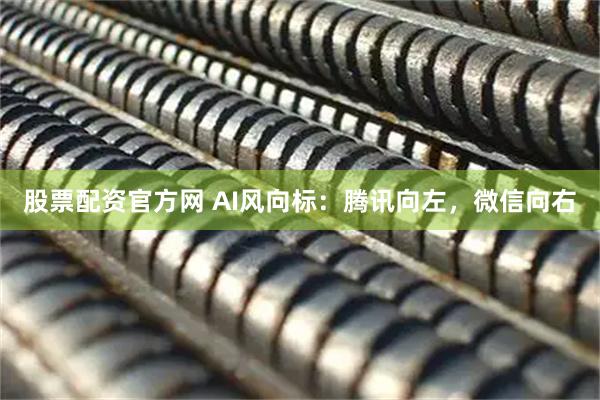 股票配资官方网 AI风向标：腾讯向左，微信向右