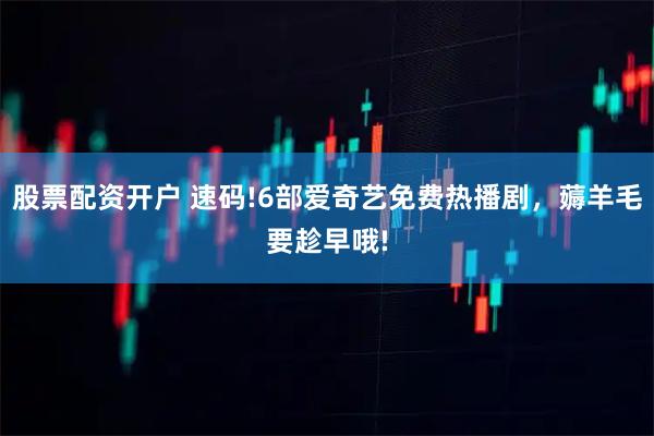 股票配资开户 速码!6部爱奇艺免费热播剧，薅羊毛要趁早哦!