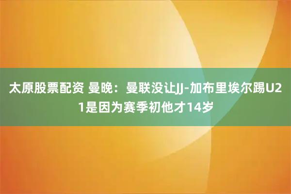 太原股票配资 曼晚：曼联没让JJ-加布里埃尔踢U21是因为赛季初他才14岁