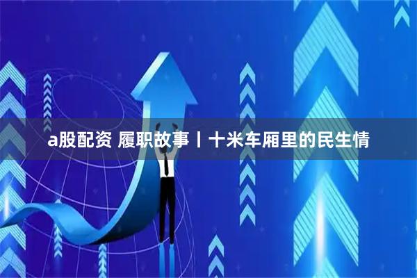 a股配资 履职故事丨十米车厢里的民生情