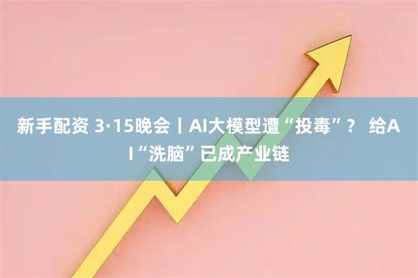 新手配资 3·15晚会丨AI大模型遭“投毒”？ 给AI“洗脑”已成产业链