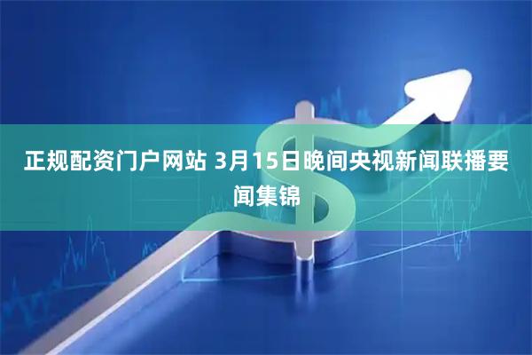 正规配资门户网站 3月15日晚间央视新闻联播要闻集锦