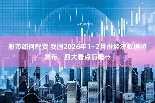 股市如何配资 我国2026年1—2月份经济数据将发布，四大看点前瞻→