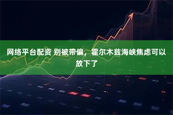 网络平台配资 别被带偏，霍尔木兹海峡焦虑可以放下了