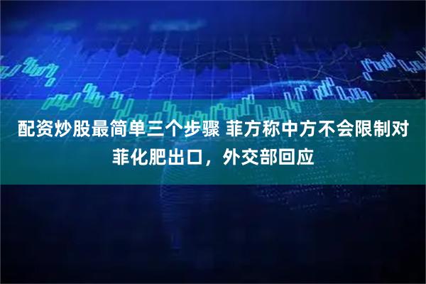 配资炒股最简单三个步骤 菲方称中方不会限制对菲化肥出口，外交部回应