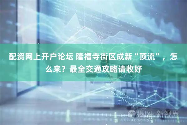 配资网上开户论坛 隆福寺街区成新“顶流”，怎么来？最全交通攻略请收好
