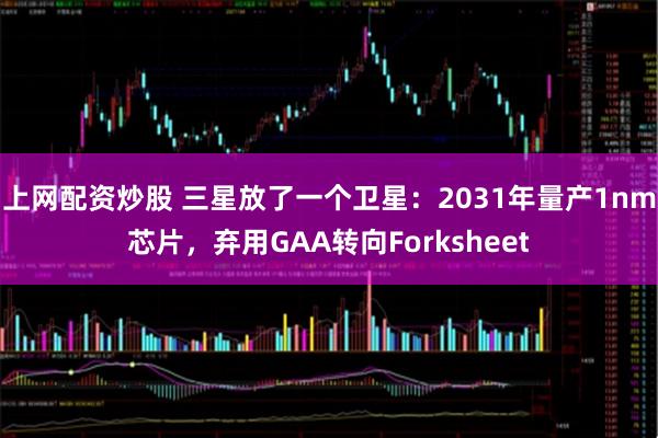 上网配资炒股 三星放了一个卫星：2031年量产1nm芯片，弃用GAA转向Forksheet