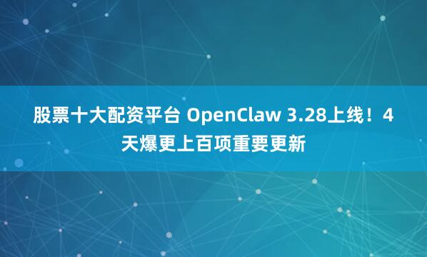 股票十大配资平台 OpenClaw 3.28上线！4天爆更上百项重要更新
