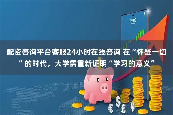 配资咨询平台客服24小时在线咨询 在“怀疑一切”的时代，大学需重新证明“学习的意义”