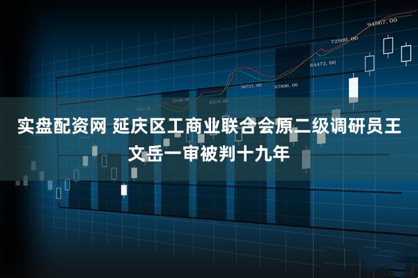 实盘配资网 延庆区工商业联合会原二级调研员王文岳一审被判十九年