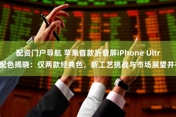 配资门户导航 苹果首款折叠屏iPhone Ultra配色揭晓：仅两款经典色，新工艺挑战与市场展望并存